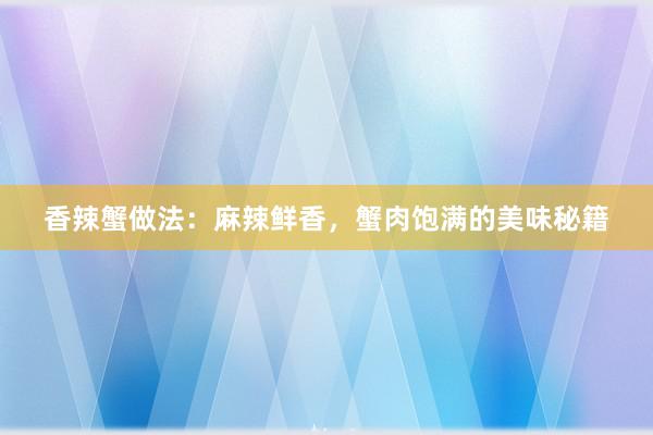 香辣蟹做法：麻辣鲜香，蟹肉饱满的美味秘籍