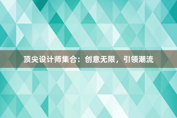 顶尖设计师集合：创意无限，引领潮流