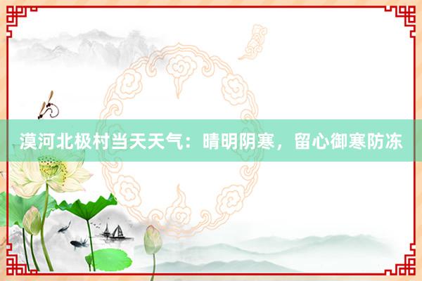 漠河北极村当天天气：晴明阴寒，留心御寒防冻