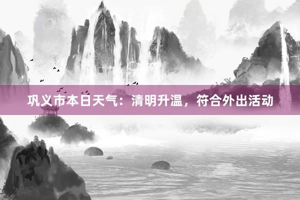 巩义市本日天气：清明升温，符合外出活动