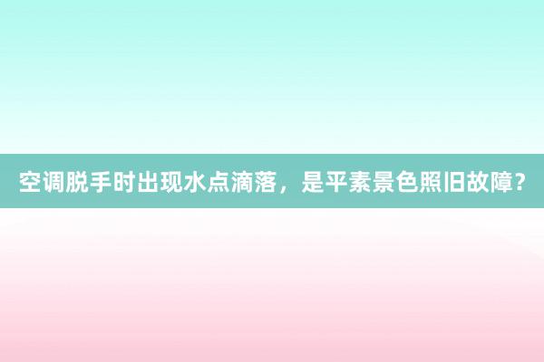 空调脱手时出现水点滴落，是平素景色照旧故障？